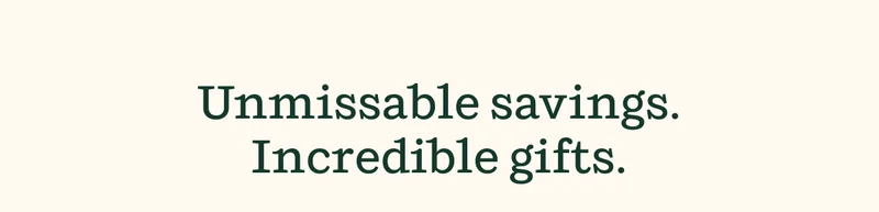 Unmissable savings. Incredible gifts.