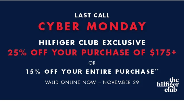 Last call                                            Cyber Monday                                            Hilfiger Club Exclusive                                            25% off your purchase of $175+ or 15% off your entire purchase**                                            Valid online today only!
