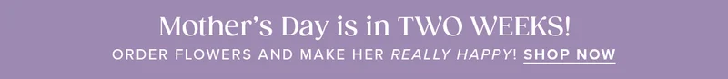 Mother's Day is in TWO WEEKS! Order flowers and make her REALLY HAPPY. Shop Now.