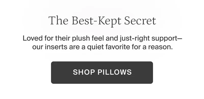 The best-kept secret. Our inserts are a quiet favorite for a reason. Shop pillows.