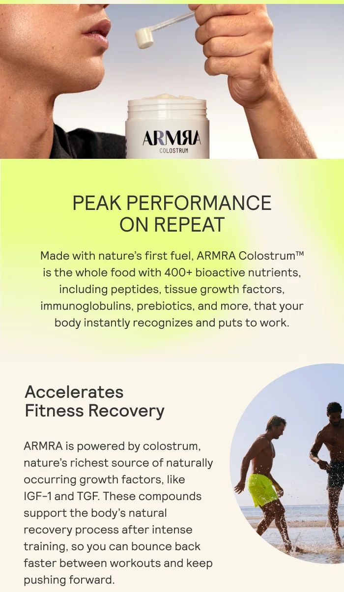 PEAK PERFORMANCE  ON REPEAT   Made with nature's first fuel, ARMRA Colostrum™  is the whole food with 400+ bioactive nutrients,  including peptides, tissue growth factors,  immunoglobulins, prebiotics, and more, that your  body instantly recognizes and puts to work.