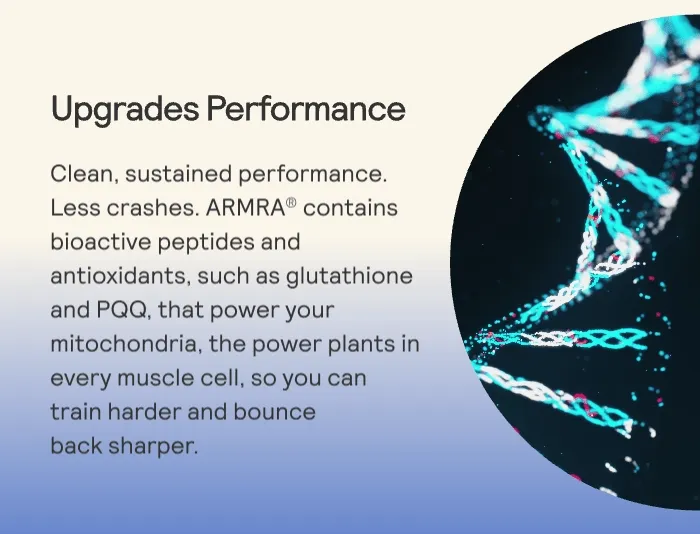 Upgrades Performance Clean, sustained performance. Less crashes. ARMRA® contains bioactive peptides and antioxidants, such as glutathione and PQQ, that power your mitochondria, the power plants in every muscle cell, so you can train harder and bounce  back sharper.