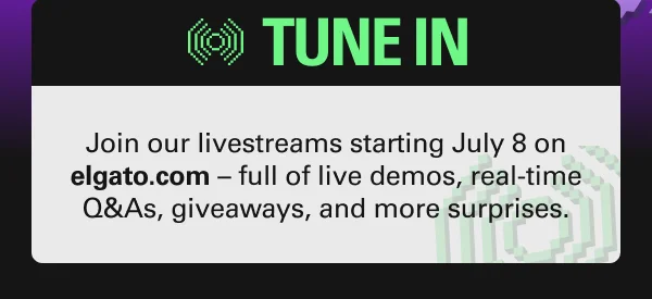 TUNE IN: Join our livestreams starting July 8 on elgato.com – full of live demos, real-time Q&As, giveaways, and more surprises.