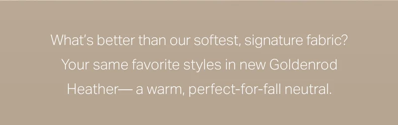 What's better than our softest, signature fabric?