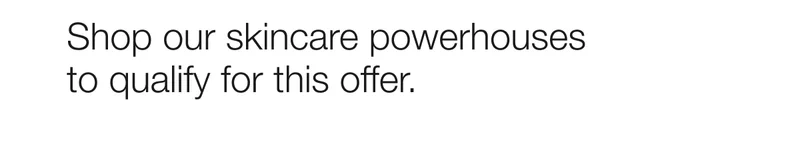 Shop our skincare powerhouses to qualify for this offer.