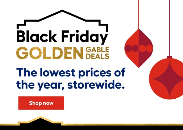 Black Friday GOLDEN GABLE DEALS. The lowest prices of the year, storewide.