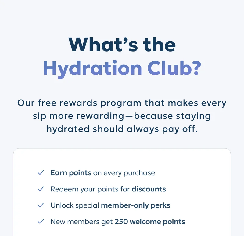 What's the Hydration Club? Our free rewards program that makes every sip more rewarding—because staying hydrated should always pay off.
