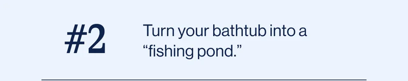 #2 Turn your bathtub into a “fishing pond.”