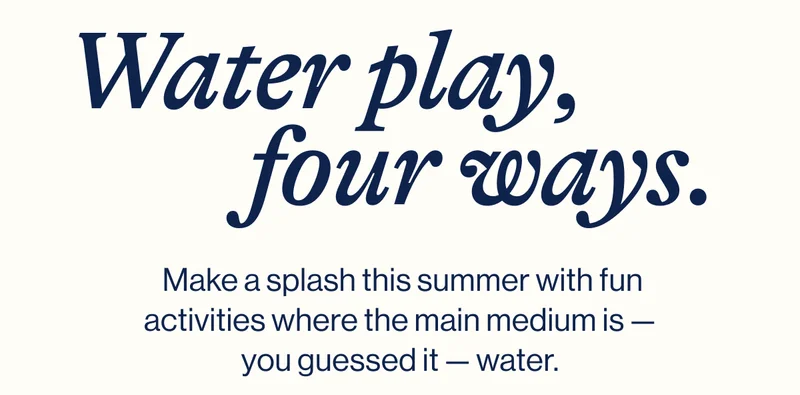 Water play, four ways.  Make a splash this summer with fun activities where the main medium is — you guessed it — water.