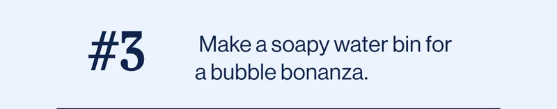 #3  Make a soapy water bin for a bubble bonanza.