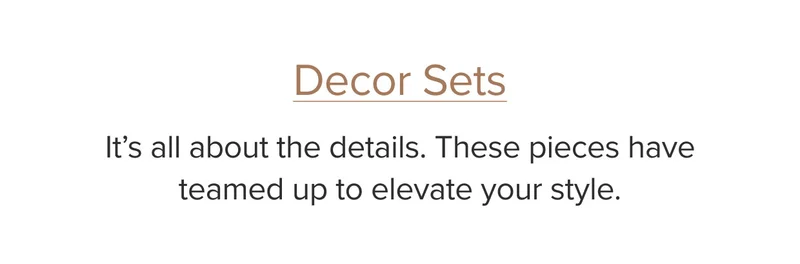 Decor Sets: It’s all about the details. These pieces have teamed up to elevate your style.