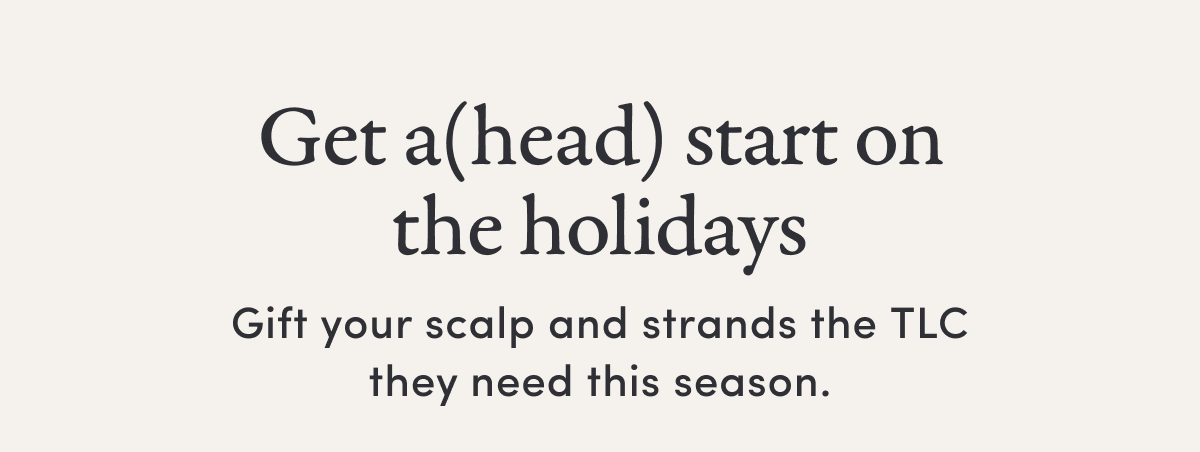 Get a(head) start on the holidays | Gift your scalp and strands the TLC they need this season.