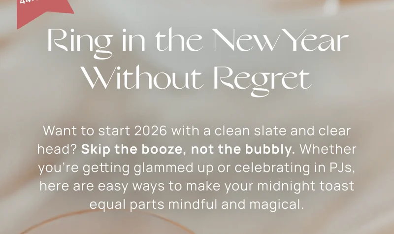 Ring in the New Year Without Regret | Want to start 2026 with a clean slate and clear head? Skip the booze, not the bubbly. Whether you’re getting glammed up or celebrating in PJs, here are easy ways to make your midnight toast equal parts mindful and magical.