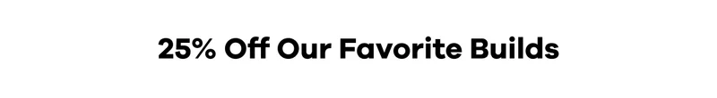25% Off Our Favorite Builds