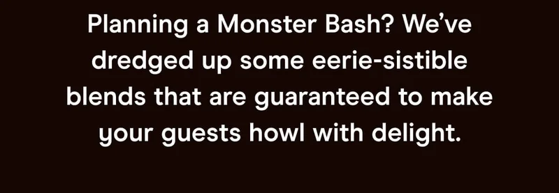 Planning a Monster Bash? We’ve dredged up some eerie-sistible blends that are guaranteed to make your guests howl with delight.