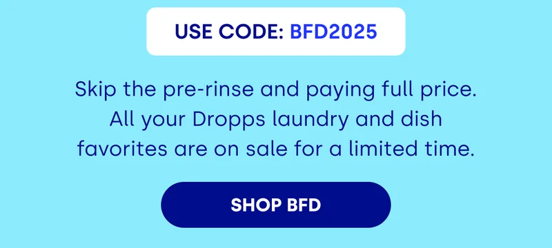 USE CODE: BDF2025 Skip the pre-rinse and paying full price. All your Dropps laundry and dish favorites are on sale for a limited time. [SHOP BFD]