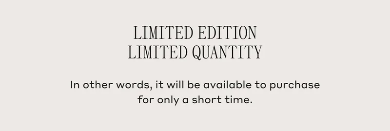 Limited Edition Limited Quantity In other words, it will be available to purchase for only a short time.