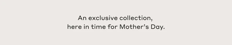An exclusive collection, here in time for Mother's Day.