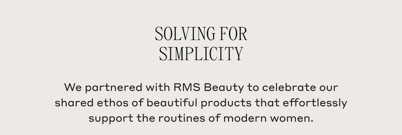 Solving For Simplicity We partnered with RMS Beauty to celebrate our shared ethos of beautiful products that effortlessly support the routines of modern women.