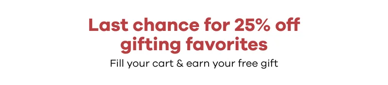 Last chance for 25% off gifting favorites.  Fill you cart & earn your free gift.