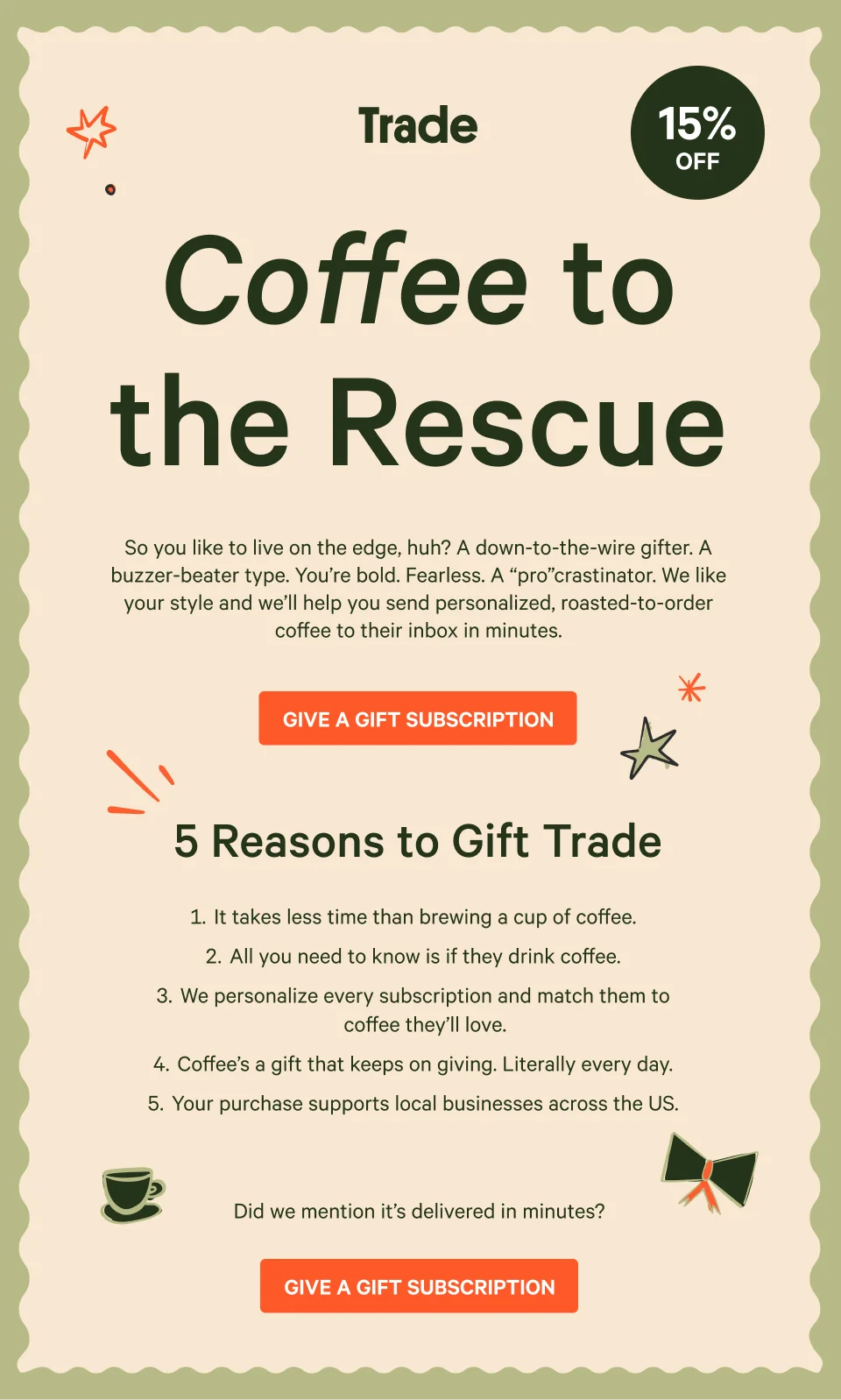 So you like to live on the edge, huh? A down-to-the-wire gifter. A buzzer-beater type. You’re bold. Fearless. A “pro”crastinator. We like your style and we’ll help you send personalized, roasted-to-order coffee to their inbox in minutes. Give a gift subscription.