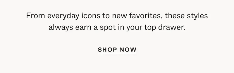 From everyday icons to new favorites, these styles always earn a spot in your top drawer.