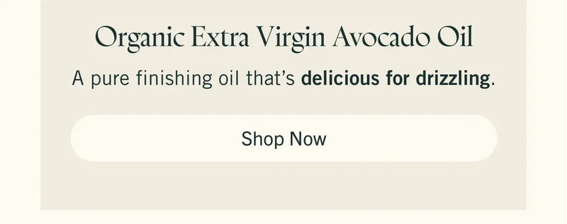 Organic Extra Virgin Avocado Oil A pure finishing oil that’s delicious for drizzling. Shop Now.