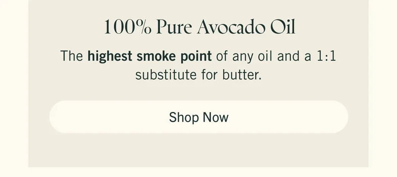 100% Pure Avocado Oil The highest smoke point of any oil and a 1:1 substitute for butter. Shop Now.
