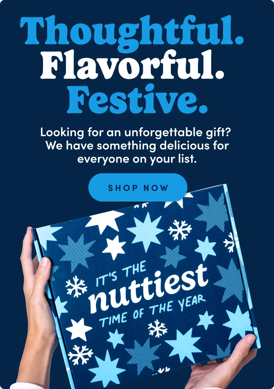 Thoughtful. Flavorful. Festive. Looking for an unforgettable gift? We have something delicious for everyone on your list; Shop now