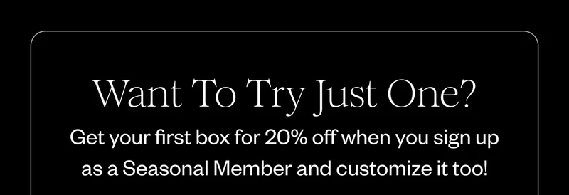 Want To Try Just One? Get your first box for 20% off when you sign up as a Seasonal Member and customize it too!