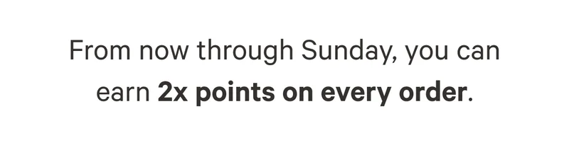 From now through Sunday, you can earn 2x points on every order.