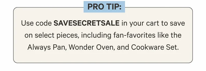 Pro tip: Use code SAVESECRETSALE in your cart to save on select pieces, including fan-favorites like the Always Pan, Wonder Oven, and Cookware Set.