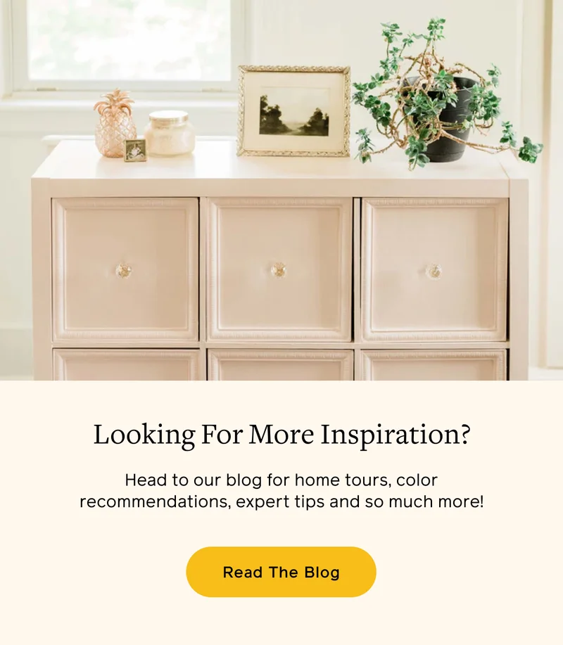 Look For More Inspo? Head to our blog for home tours, color recs, expert tips and so much more! Read The Blog
