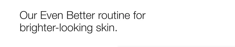 Our Even Better routine for brighter-looking skin.