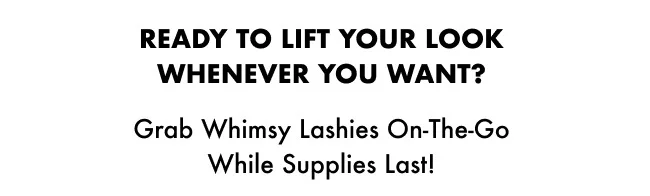 Ready to lift your look whenever you want? Grab Whimsy Lashies On-the-Go while supplies last!