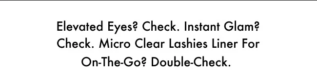 Elevated eyes? Check. Instant glam? Check. Micro Clear Lashies Liner for on-the-go? Double-check.