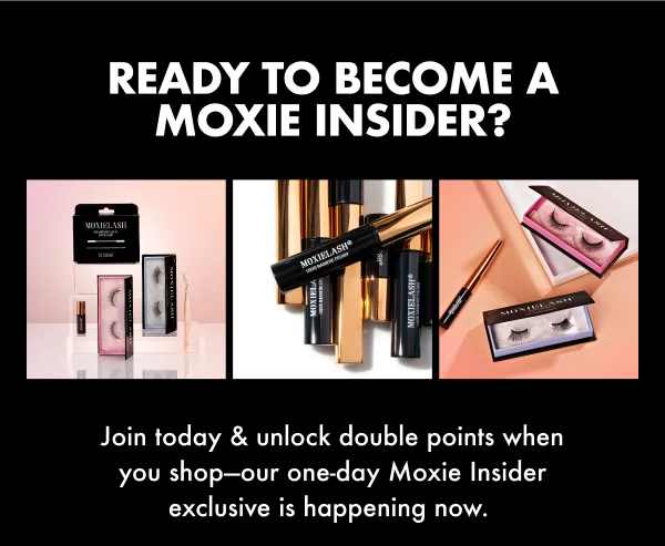 READY TO BECOME A MOXIE INSIDER? Join today & unlock double points when you shop—our one-day Moxie Insider exclusive is happening now.