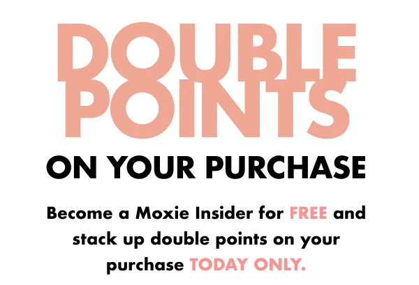 DOUBLE POINTS ON YOUR PURCHASE Become a Moxie Insider for FREE and stack up double points on your purchase today only.