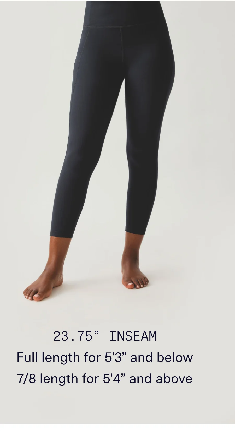 23.75” Inseam Full length for 5’3” and below  |  7/8 length for 5’4” and above