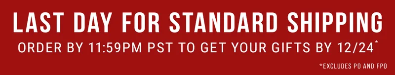 Last Day For Standard Shipping. Order by 11:59PM PST to get your gifts by 12/24*