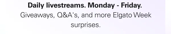 Daily livestreams. Monday - Friday.  Giveaways, Q&A's, and more Elgato Week surprises.