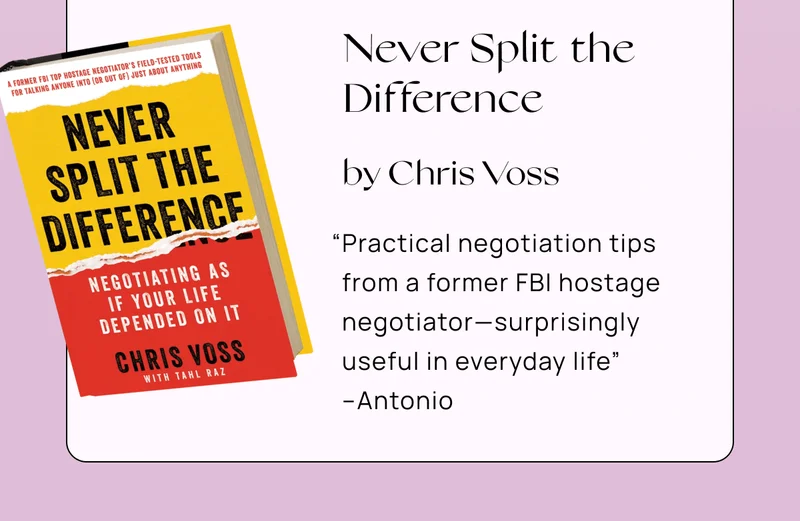 Never Split the Difference by Chris Voss | “Practical negotiation tips from a former FBI hostage negotiator—surprisingly useful in everyday life” –Antonio