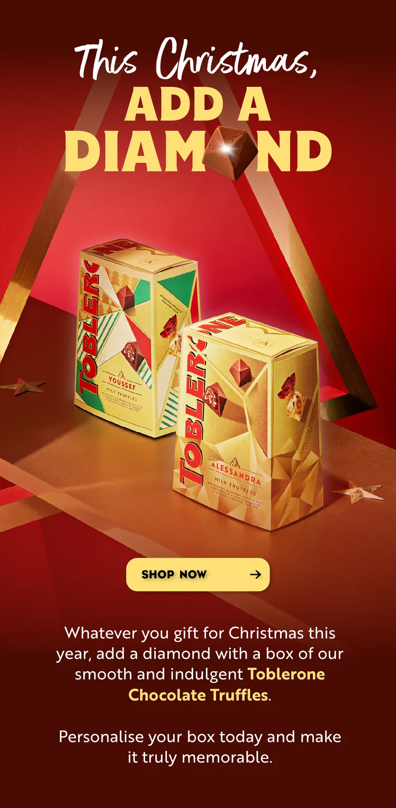 This Christmas, add a diamond. Whatever you gift for Christmas this year, add a diamond with a box of our  smooth and indulgent Toblerone Chocolate Truffles.   Personalise your box today and make it truly memorable. Shop now.