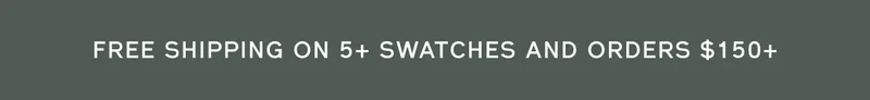 FREE SHIPPING ON 5+ SWATCHES AND ORDERS $150+