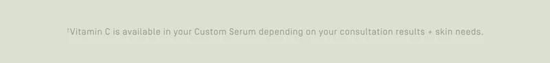 *Vitamin C is available in your Custom Serum depending on your consultation results + skin needs