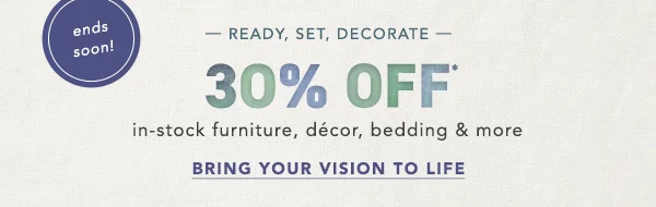 30% Off in-stock furniture, décor, bedding & more Bring Your Vision To Life