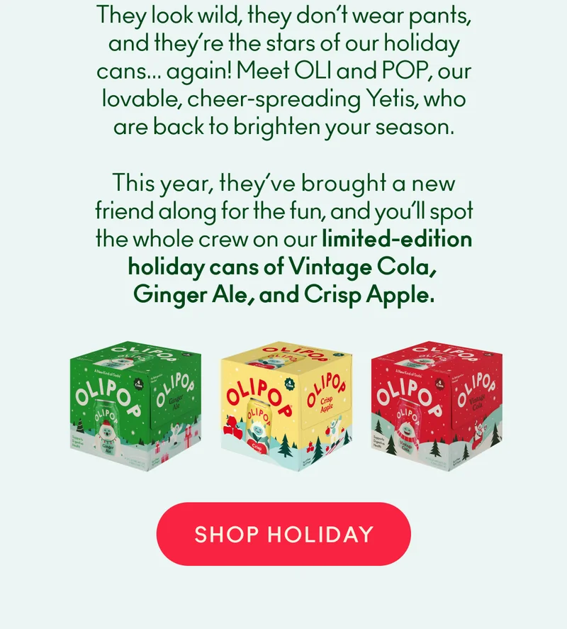 They look wild, they don’t wear pants, and they’re the stars of our holiday cans... again!    Meet OLI and POP, our lovable, cheer-spreading Yetis, who are back to brighten your season. This year, they’ve brought a new friend along for the fun, and you’ll spot the whole crew on our limited-edition holiday cans of Vintage Cola, Ginger Ale, and Crisp Apple.