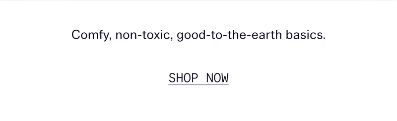 Comfy, non-toxic, good-to-the-earth basics.   |   SHOP NOW