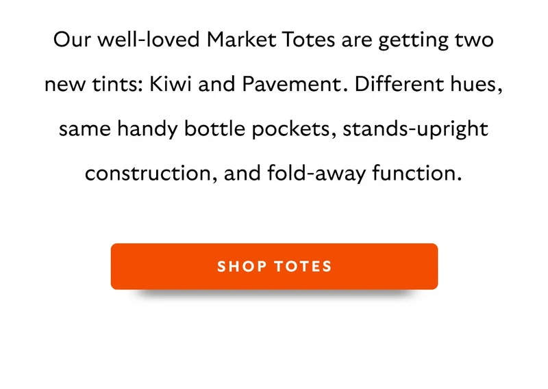 Our well-loved Market Totes are getting two new tints: Kiwi and Pavement. Different hues, same handy bottle pockets, stands-upright construction, and fold-away function.