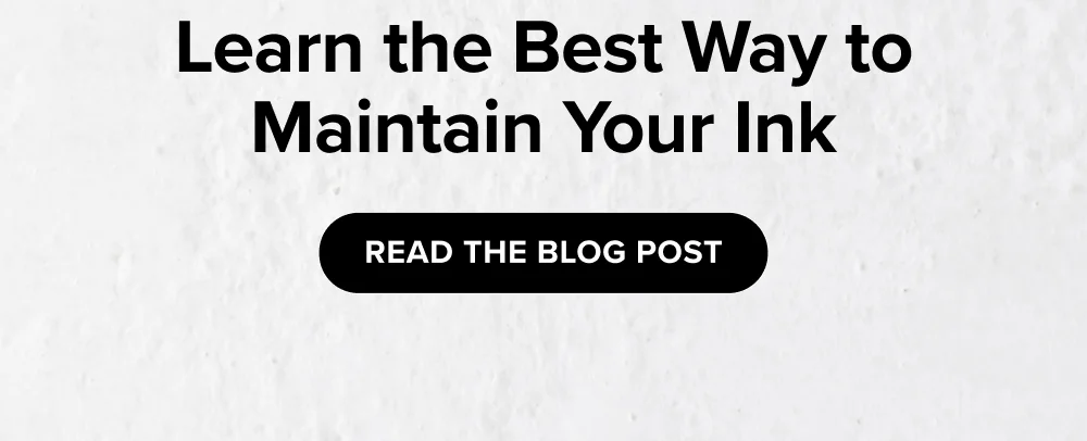 Learn the Best Way to Maintain Your Ink  [ Read the Blog Post ]
